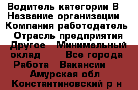 Водитель категории В › Название организации ­ Компания-работодатель › Отрасль предприятия ­ Другое › Минимальный оклад ­ 1 - Все города Работа » Вакансии   . Амурская обл.,Константиновский р-н